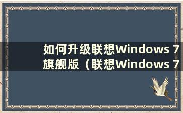 如何升级联想Windows 7旗舰版（联想Windows 7升级到Windows 10）